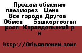 Продам обменяю плазморез › Цена ­ 80 - Все города Другое » Обмен   . Башкортостан респ.,Караидельский р-н